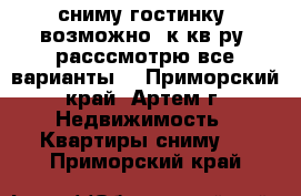 сниму гостинку, возможно1 к кв-ру, расссмотрю все варианты! - Приморский край, Артем г. Недвижимость » Квартиры сниму   . Приморский край